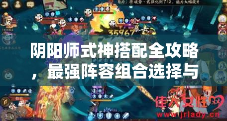 阴阳师式神搭配全攻略，最强阵容组合选择与推荐指南