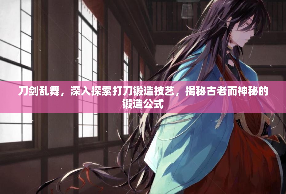 刀剑乱舞，深入探索打刀锻造技艺，揭秘古老而神秘的锻造公式