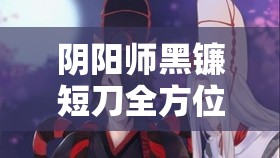 阴阳师黑镰短刀全方位深度解析，获取途径、管理策略与价值最大化技巧
