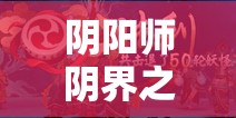 阴阳师阴界之门50层攻略，稳中求胜的阵容搭配与高效打法技巧详解