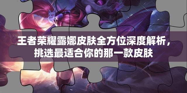 王者荣耀露娜皮肤全方位深度解析，挑选最适合你的那一款皮肤
