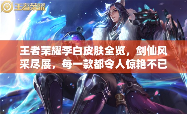 王者荣耀李白皮肤全览，剑仙风采尽展，每一款都令人惊艳不已
