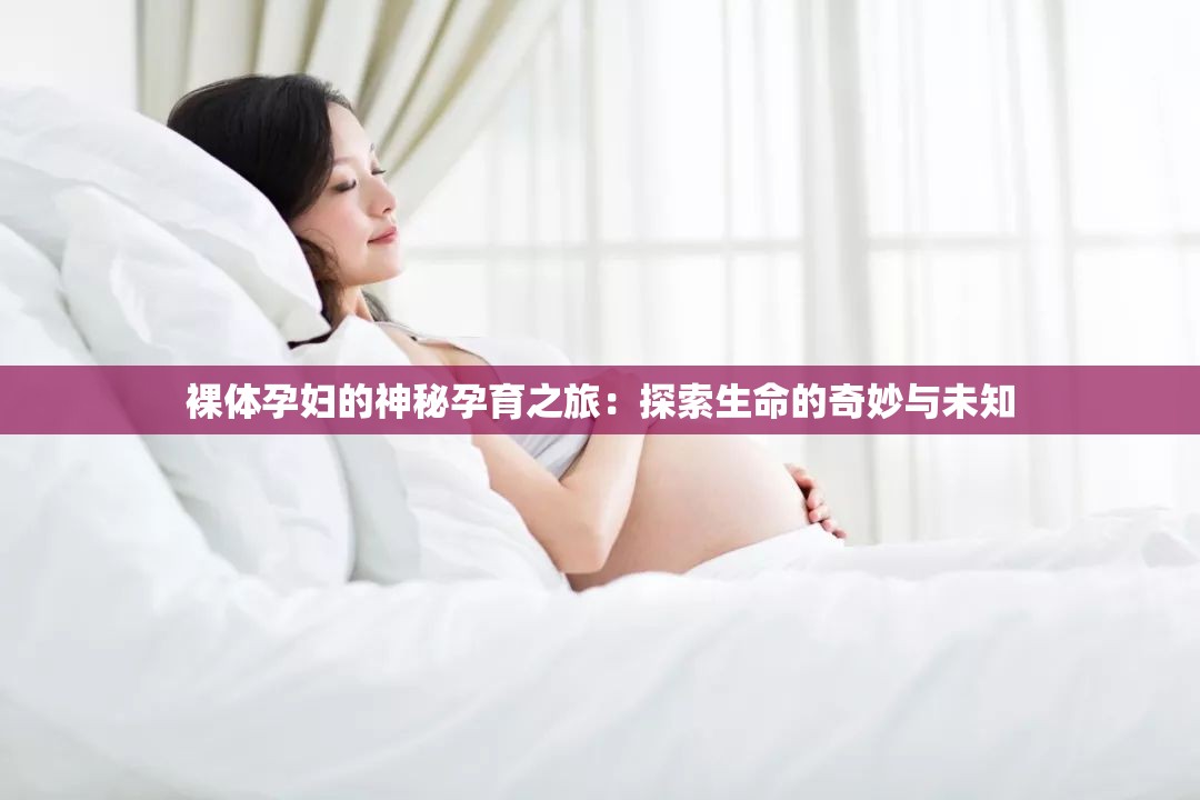 裸体孕妇的神秘孕育之旅：探索生命的奇妙与未知