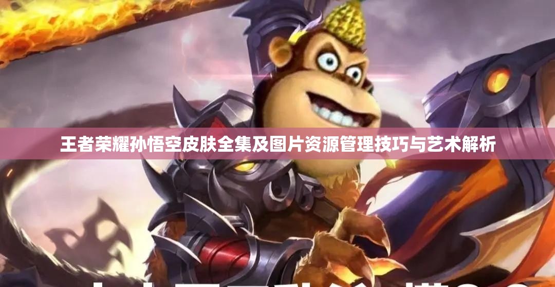 王者荣耀孙悟空皮肤全集及图片资源管理技巧与艺术解析