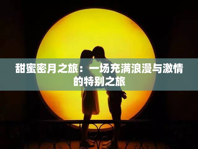 甜蜜密月之旅：一场充满浪漫与激情的特别之旅