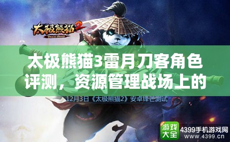 太极熊猫3雷月刀客角色评测，资源管理战场上的利刃锋芒与实力解析