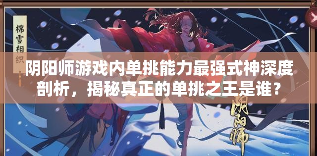 阴阳师游戏内单挑能力最强式神深度剖析，揭秘真正的单挑之王是谁？