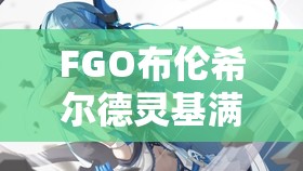 FGO布伦希尔德灵基满破攻略，一步步解锁传奇战姬布伦希尔德的终极战斗之路