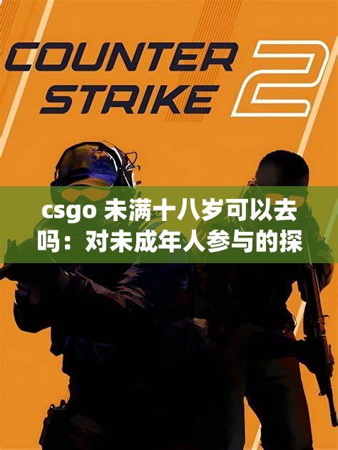csgo 未满十八岁可以去吗：对未成年人参与的探讨与分析