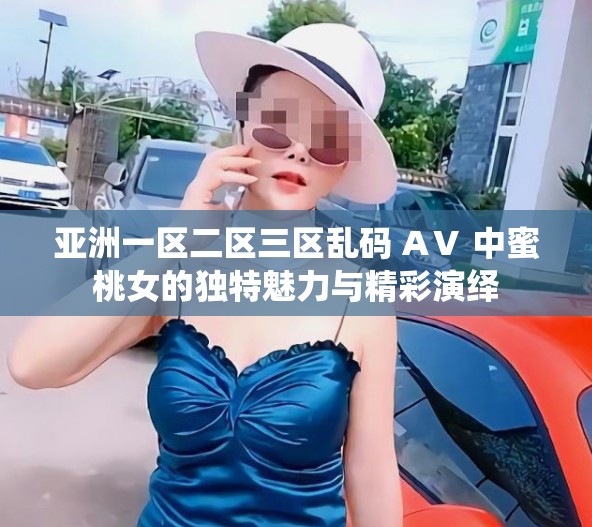 亚洲一区二区三区乱码 AⅤ 中蜜桃女的独特魅力与精彩演绎