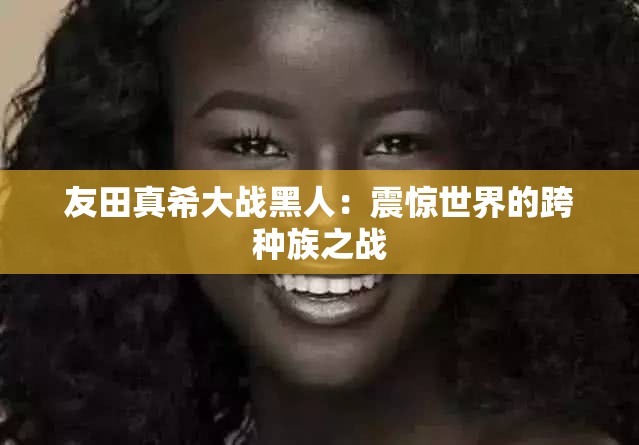 友田真希大战黑人：震惊世界的跨种族之战