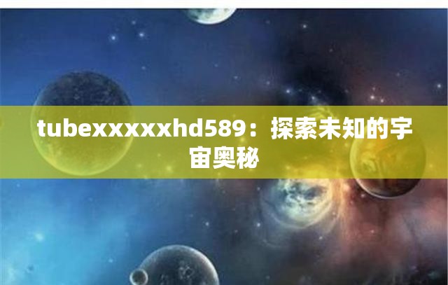 tubexxxxxhd589：探索未知的宇宙奥秘