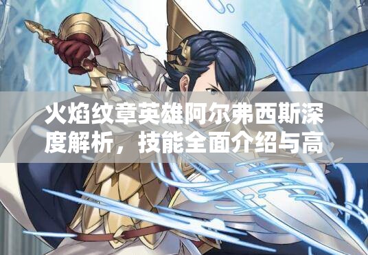 火焰纹章英雄阿尔弗西斯深度解析，技能全面介绍与高效资源管理策略