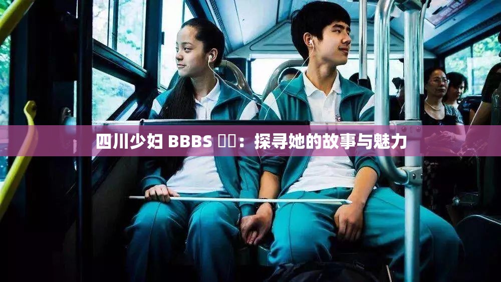 四川少妇 BBBS 槡槡：探寻她的故事与魅力