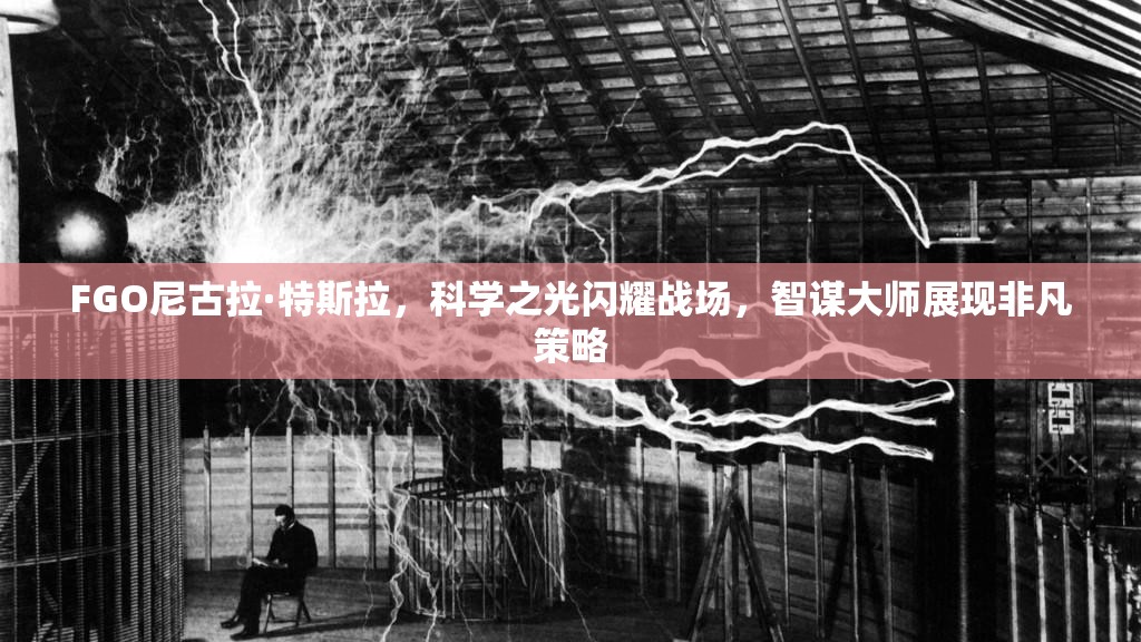 FGO尼古拉·特斯拉，科学之光闪耀战场，智谋大师展现非凡策略