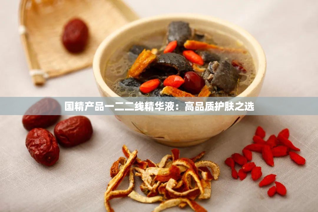 国精产品一二二线精华液：高品质护肤之选