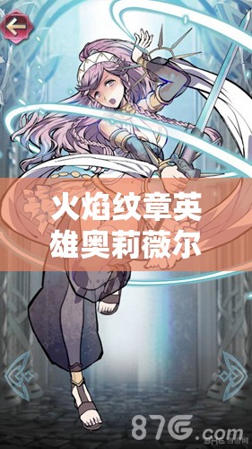 火焰纹章英雄奥莉薇尔，深度解析技能武器及高效资源管理策略