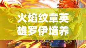 火焰纹章英雄罗伊培养价值剖析，技能武器详解与资源管理策略