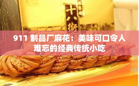 911 制品厂麻花：美味可口令人难忘的经典传统小吃