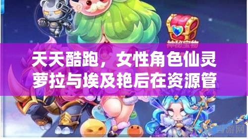 天天酷跑，女性角色仙灵萝拉与埃及艳后在资源管理中的重要性对比及高效策略运用