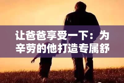 让爸爸享受一下：为辛劳的他打造专属舒适时光