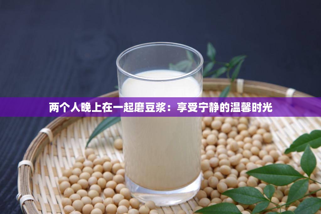 两个人晚上在一起磨豆浆：享受宁静的温馨时光