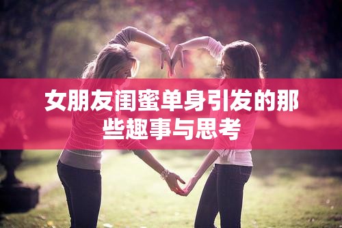 女朋友闺蜜单身引发的那些趣事与思考