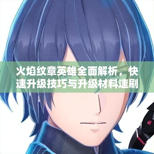 火焰纹章英雄全面解析，快速升级技巧与升级材料速刷攻略