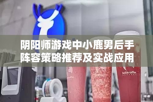 阴阳师游戏中小鹿男后手阵容策略推荐及实战应用解析