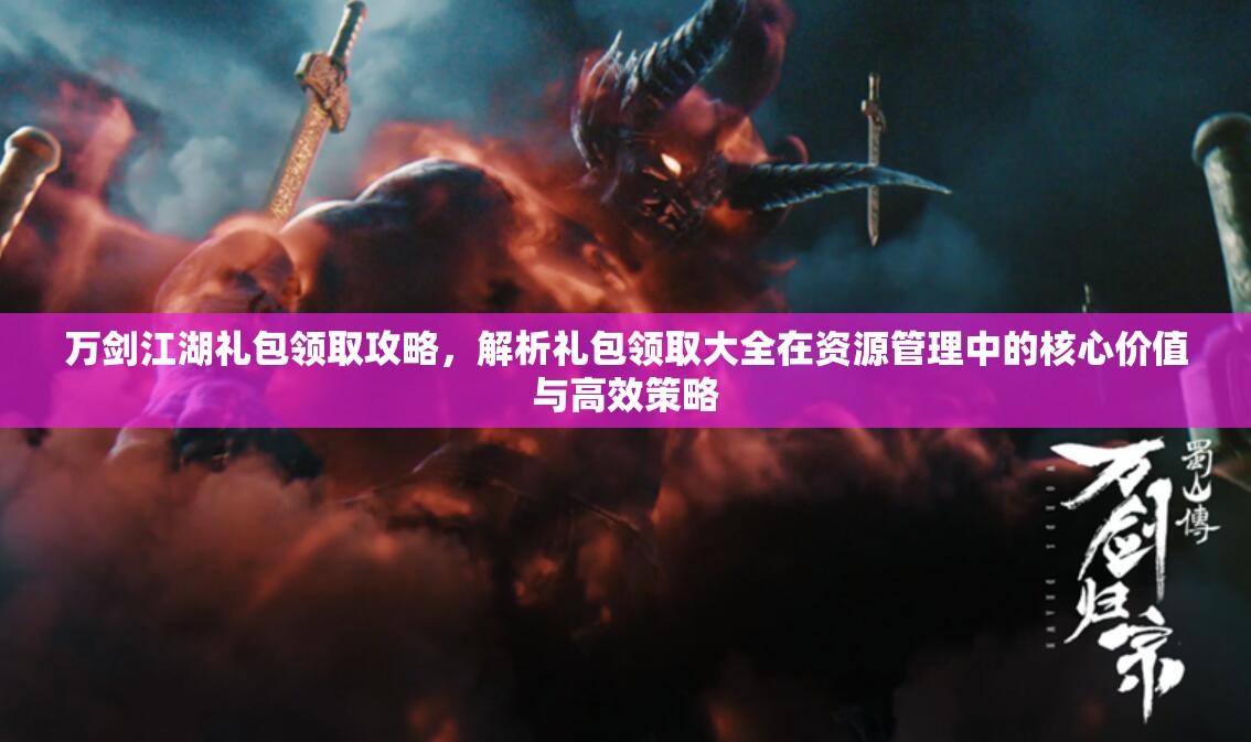 万剑江湖礼包领取攻略，解析礼包领取大全在资源管理中的核心价值与高效策略