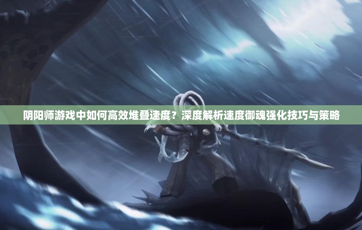 阴阳师游戏中如何高效堆叠速度？深度解析速度御魂强化技巧与策略