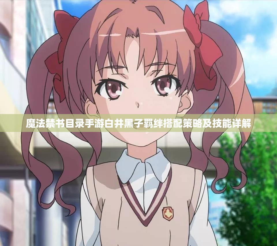 魔法禁书目录手游白井黑子羁绊搭配策略及技能详解