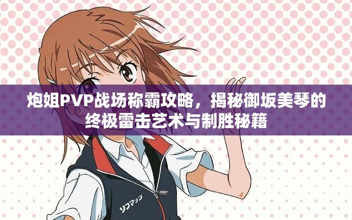 炮姐PVP战场称霸攻略，揭秘御坂美琴的终极雷击艺术与制胜秘籍