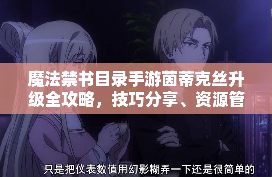 魔法禁书目录手游茵蒂克丝升级全攻略，技巧分享、资源管理与升级路线推荐
