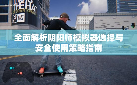 全面解析阴阳师模拟器选择与安全使用策略指南