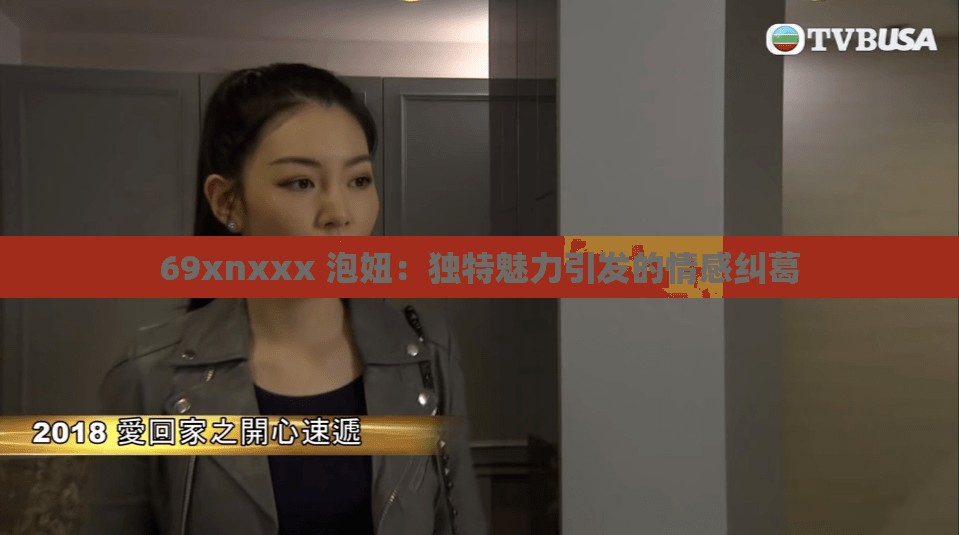69xnxxx 泡妞：独特魅力引发的情感纠葛