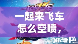 一起来飞车怎么空喷，快速掌握空喷技巧教学全解析