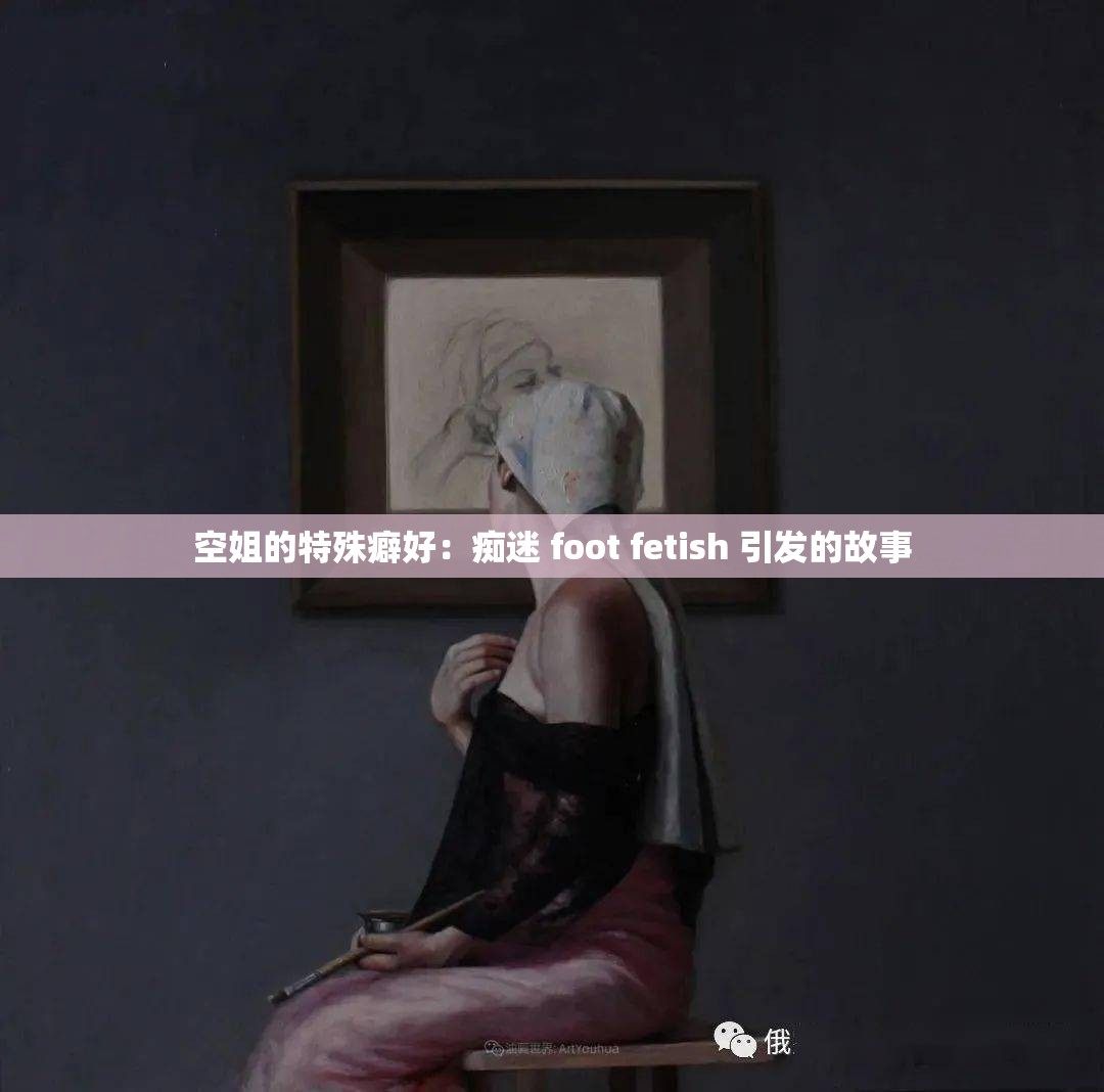 空姐的特殊癖好：痴迷 foot fetish 引发的故事