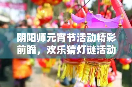 阴阳师元宵节活动精彩前瞻，欢乐猜灯谜活动即将开启，共庆温馨团圆夜