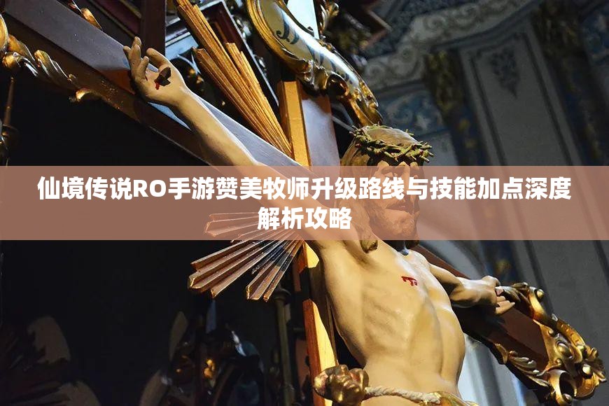 仙境传说RO手游赞美牧师升级路线与技能加点深度解析攻略