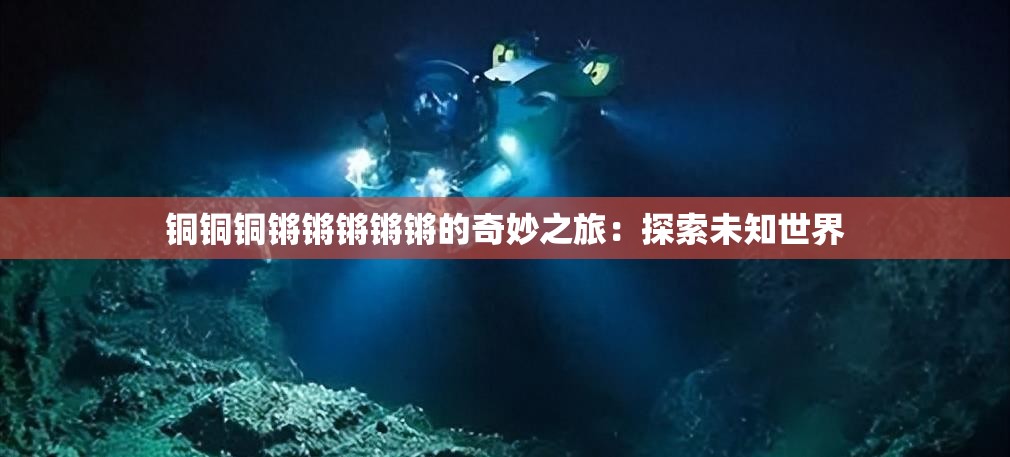 铜铜铜锵锵锵锵锵的奇妙之旅：探索未知世界