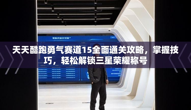 天天酷跑勇气赛道15全面通关攻略，掌握技巧，轻松解锁三星荣耀称号