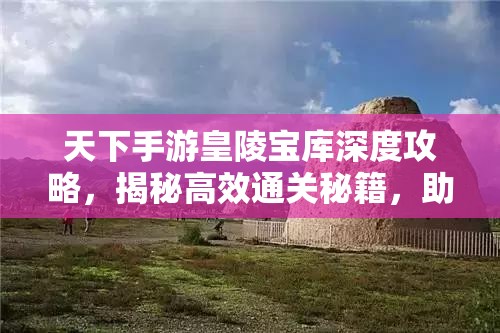 天下手游皇陵宝库深度攻略，揭秘高效通关秘籍，助你轻松登顶宝藏之巅