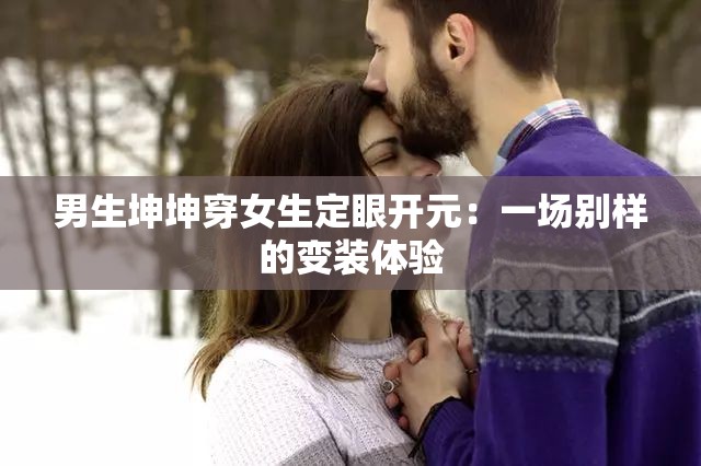 男生坤坤穿女生定眼开元：一场别样的变装体验