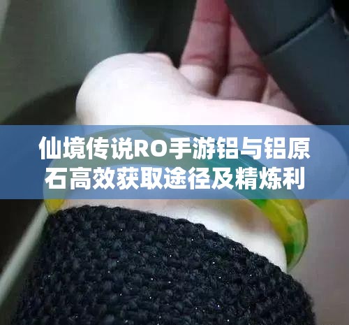 仙境传说RO手游铝与铝原石高效获取途径及精炼利用全攻略