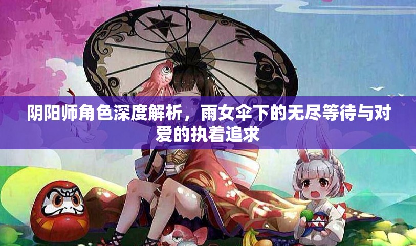 阴阳师角色深度解析，雨女伞下的无尽等待与对爱的执着追求