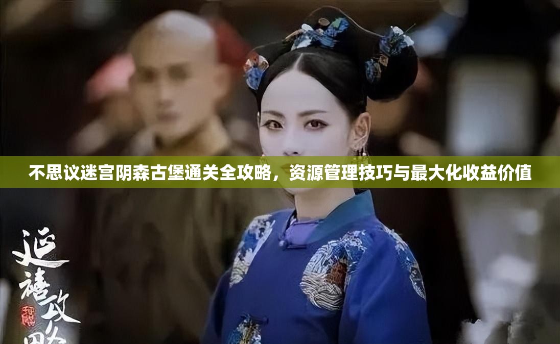 不思议迷宫阴森古堡通关全攻略，资源管理技巧与最大化收益价值