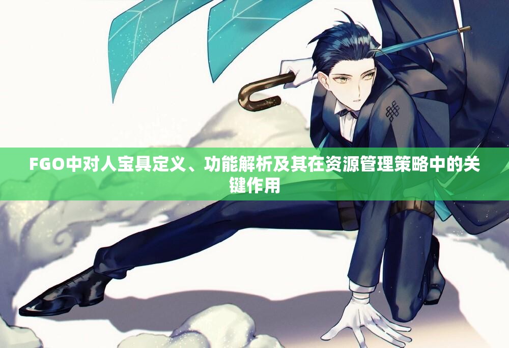FGO中对人宝具定义、功能解析及其在资源管理策略中的关键作用
