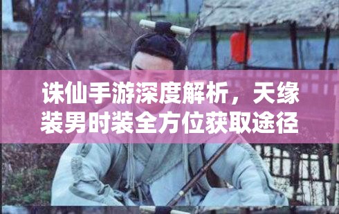 诛仙手游深度解析，天缘装男时装全方位获取途径与管理技巧指南