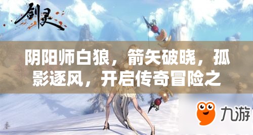 阴阳师白狼，箭矢破晓，孤影逐风，开启传奇冒险之旅